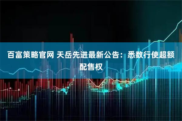 百富策略官网 天岳先进最新公告：悉数行使超额配售权