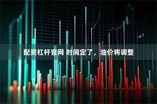 配资杠杆官网 时间定了，油价将调整