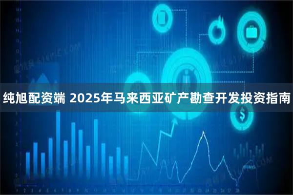 纯旭配资端 2025年马来西亚矿产勘查开发投资指南
