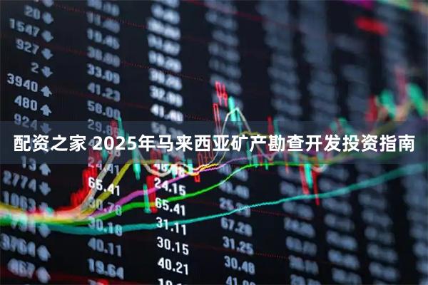 配资之家 2025年马来西亚矿产勘查开发投资指南