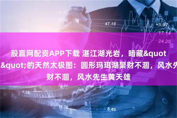 股赢网配资APP下载 湛江湖光岩，暗藏"藏风聚气"的天然太极图：圆形玛珥湖聚财不涸，风水先生黄天雄