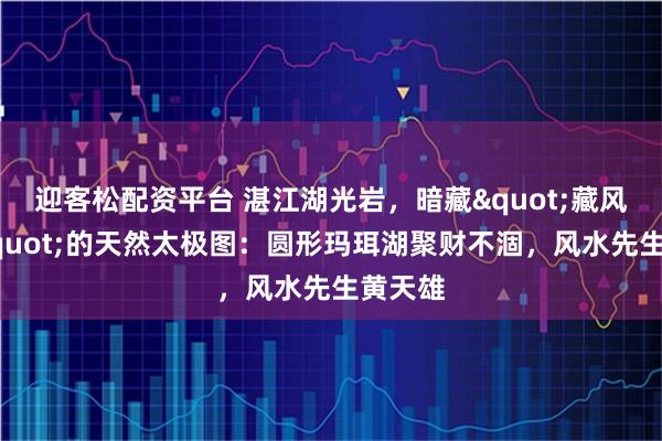 迎客松配资平台 湛江湖光岩，暗藏"藏风聚气"的天然太极图：圆形玛珥湖聚财不涸，风水先生黄天雄