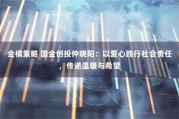 金橘策略 国金创投仲晓阳：以爱心践行社会责任，传递温暖与希望