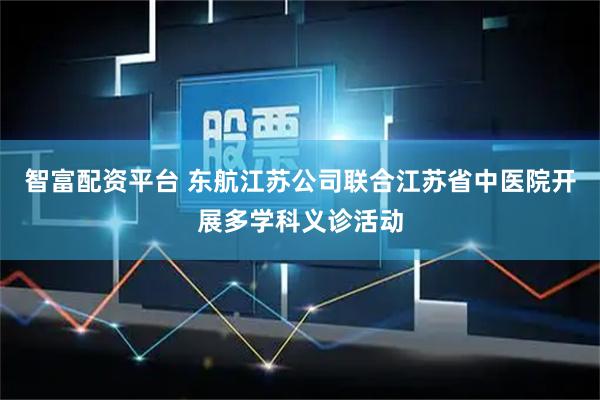 智富配资平台 东航江苏公司联合江苏省中医院开展多学科义诊活动