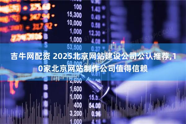吉牛网配资 2025北京网站建设公司公认推荐,10家北京网站制作公司值得信赖
