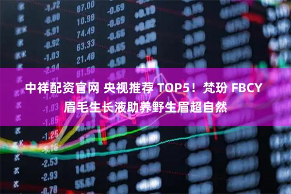 中祥配资官网 央视推荐 TOP5！梵玢 FBCY 眉毛生长液助养野生眉超自然