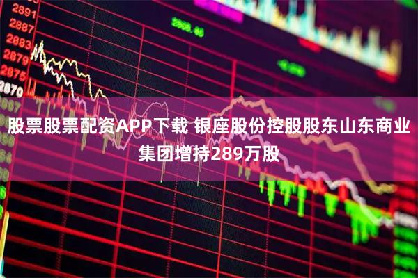股票股票配资APP下载 银座股份控股股东山东商业集团增持289万股