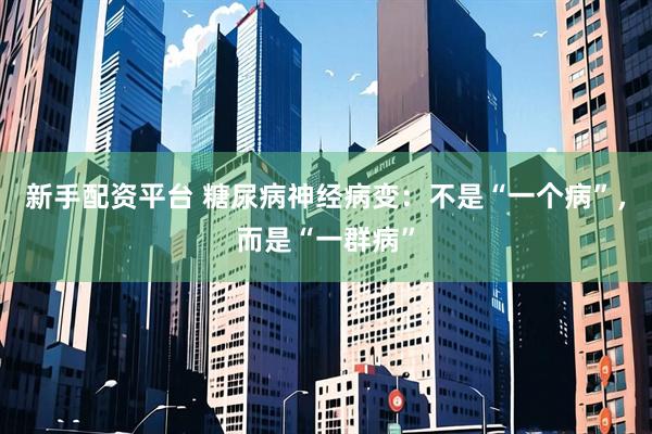 新手配资平台 糖尿病神经病变：不是“一个病”，而是“一群病”