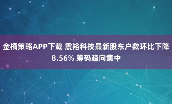 金橘策略APP下载 震裕科技最新股东户数环比下降8.56% 筹码趋向集中
