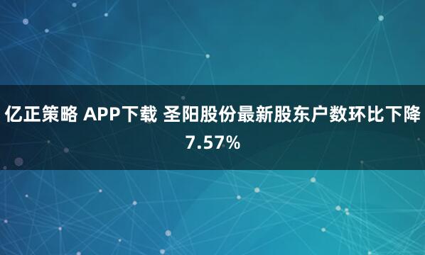 亿正策略 APP下载 圣阳股份最新股东户数环比下降7.57%
