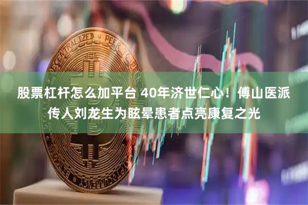 股票杠杆怎么加平台 40年济世仁心！傅山医派传人刘龙生为眩晕患者点亮康复之光