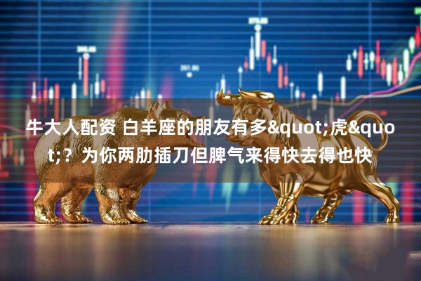 牛大人配资 白羊座的朋友有多"虎"？为你两肋插刀但脾气来得快去得也快