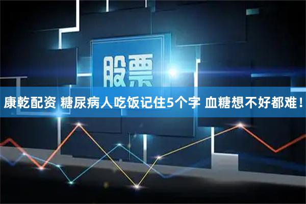 康乾配资 糖尿病人吃饭记住5个字 血糖想不好都难！
