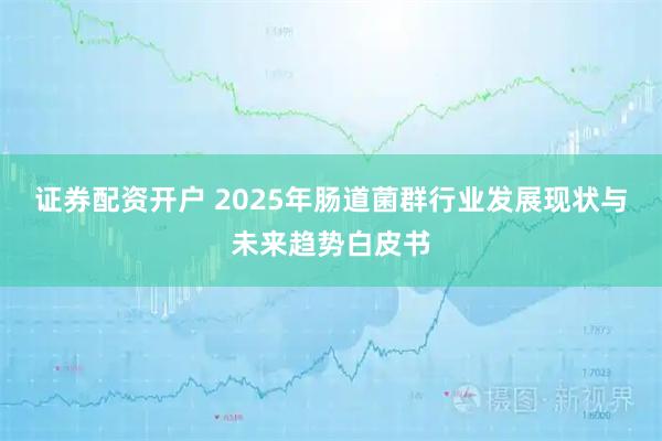 证券配资开户 2025年肠道菌群行业发展现状与未来趋势白皮书