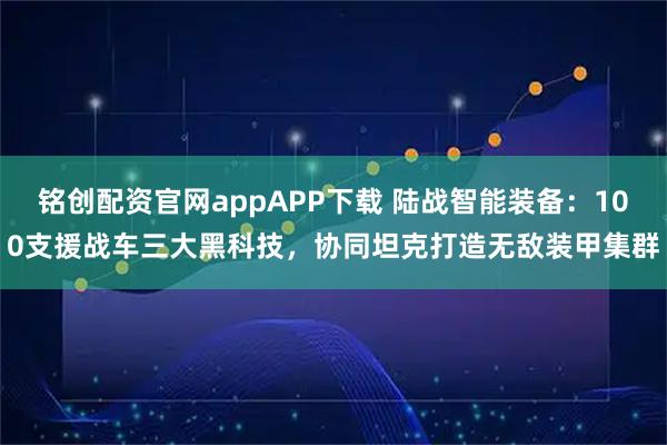 铭创配资官网appAPP下载 陆战智能装备：100支援战车三大黑科技，协同坦克打造无敌装甲集群