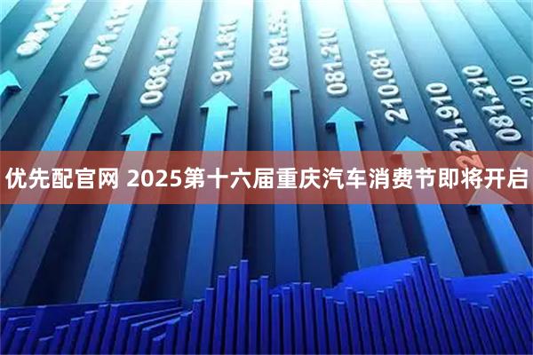 优先配官网 2025第十六届重庆汽车消费节即将开启
