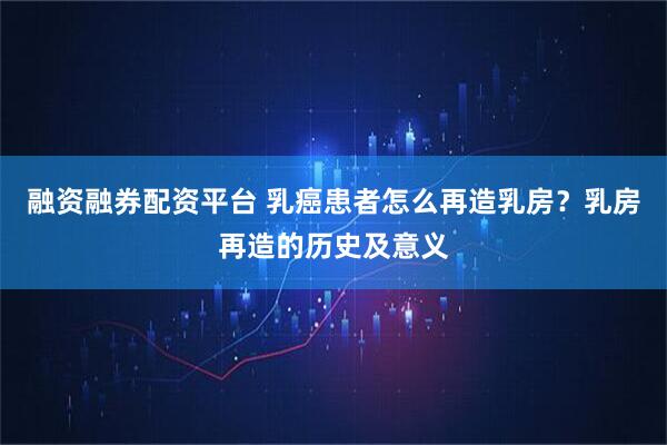 融资融券配资平台 乳癌患者怎么再造乳房？乳房再造的历史及意义
