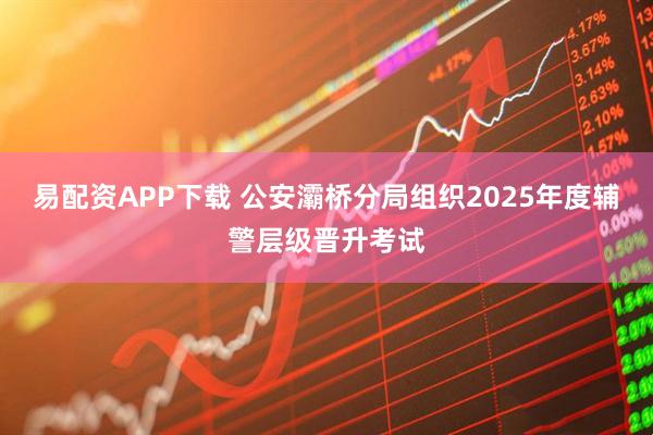 易配资APP下载 公安灞桥分局组织2025年度辅警层级晋升考试