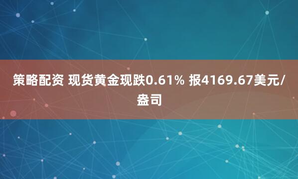 策略配资 现货黄金现跌0.61% 报4169.67美元/盎司