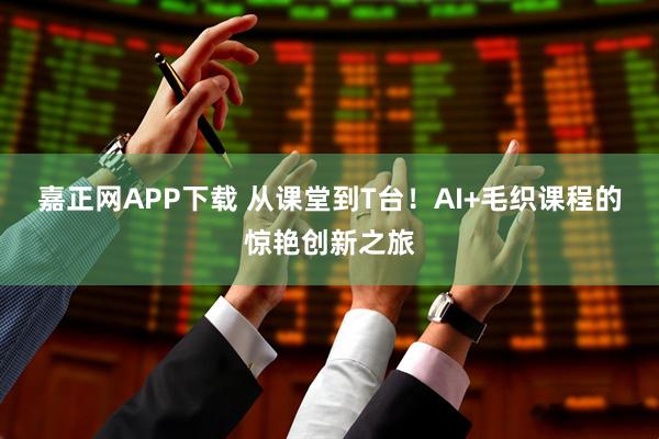 嘉正网APP下载 从课堂到T台！AI+毛织课程的惊艳创新之旅