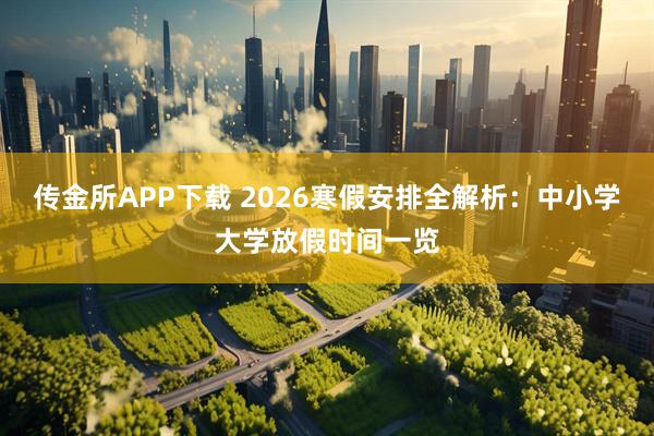 传金所APP下载 2026寒假安排全解析：中小学大学放假时间一览