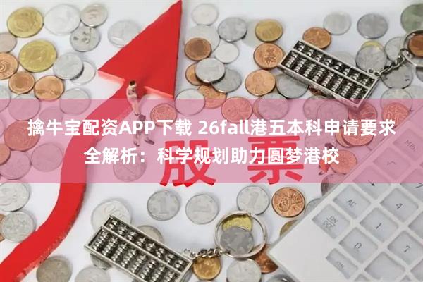 擒牛宝配资APP下载 26fall港五本科申请要求全解析：科学规划助力圆梦港校