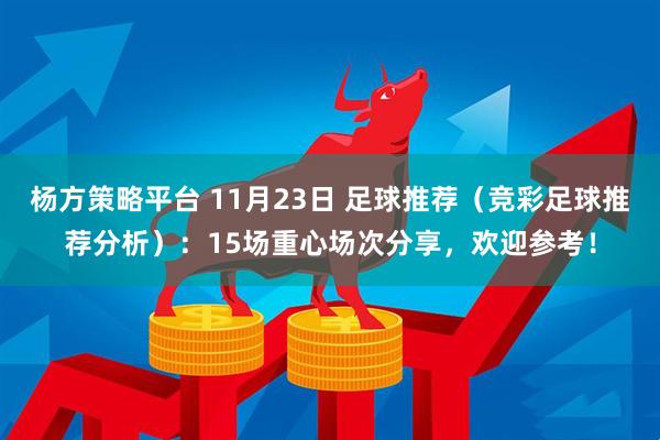 杨方策略平台 11月23日 足球推荐（竞彩足球推荐分析）：15场重心场次分享，欢迎参考！