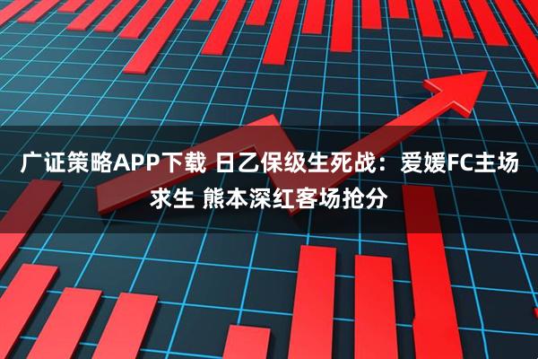广证策略APP下载 日乙保级生死战：爱媛FC主场求生 熊本深红客场抢分