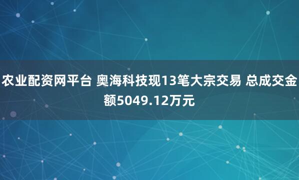 农业配资网平台 奥海科技现13笔大宗交易 总成交金额5049.12万元