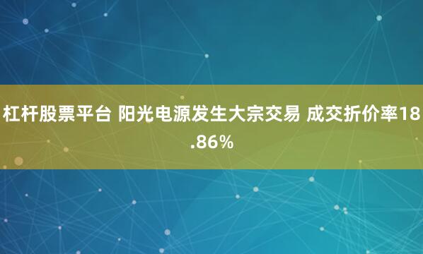 杠杆股票平台 阳光电源发生大宗交易 成交折价率18.86%
