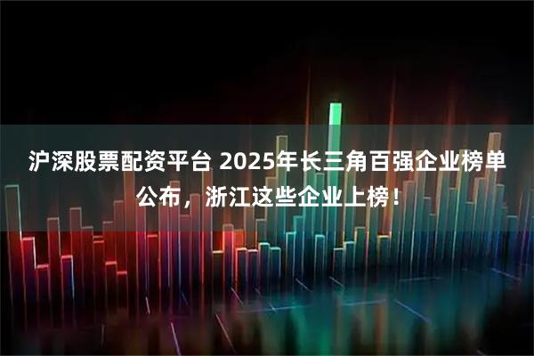 沪深股票配资平台 2025年长三角百强企业榜单公布，浙江这些企业上榜！