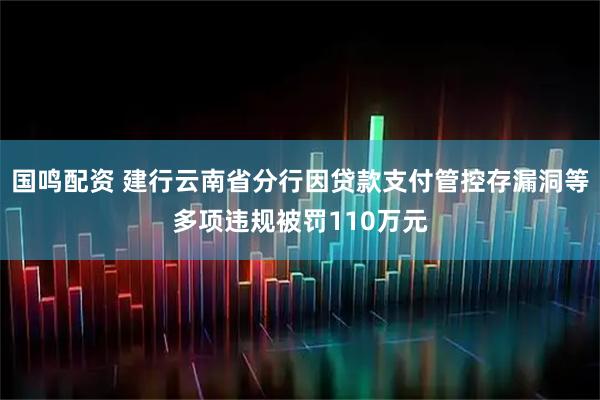 国鸣配资 建行云南省分行因贷款支付管控存漏洞等多项违规被罚110万元