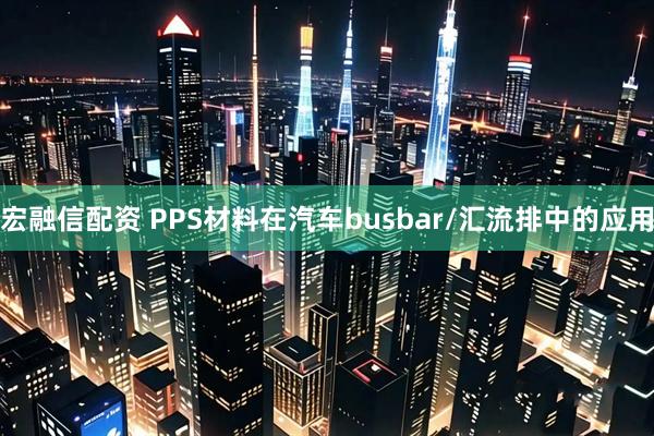 宏融信配资 PPS材料在汽车busbar/汇流排中的应用