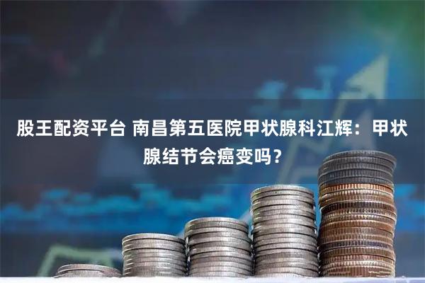 股王配资平台 南昌第五医院甲状腺科江辉：甲状腺结节会癌变吗？