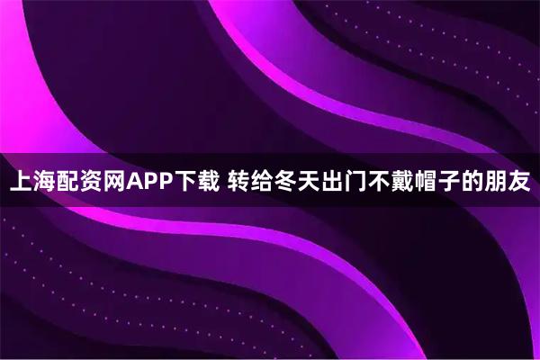 上海配资网APP下载 转给冬天出门不戴帽子的朋友