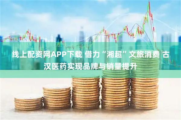 线上配资网APP下载 借力“湘超”文旅消费 古汉医药实现品牌与销量提升