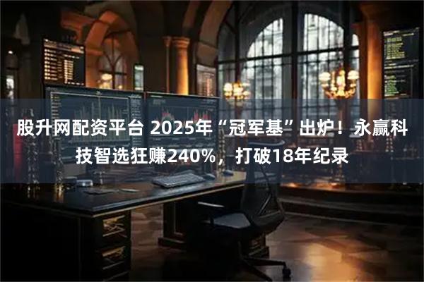 股升网配资平台 2025年“冠军基”出炉！永赢科技智选狂赚240%，打破18年纪录