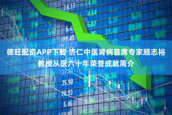 德旺配资APP下载 济仁中医肾病首席专家顾志裕教授从医六十年荣誉成就简介