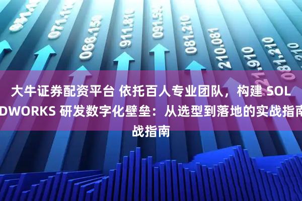 大牛证券配资平台 依托百人专业团队，构建 SOLIDWORKS 研发数字化壁垒：从选型到落地的实战指南