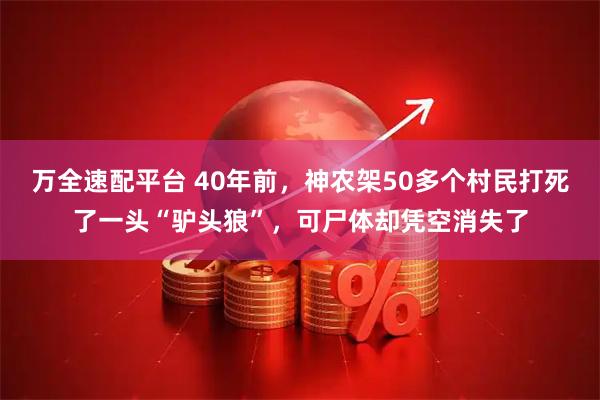 万全速配平台 40年前，神农架50多个村民打死了一头“驴头狼”，可尸体却凭空消失了
