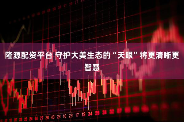 隆源配资平台 守护大美生态的“天眼”将更清晰更智慧