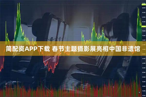 简配资APP下载 春节主题摄影展亮相中国非遗馆