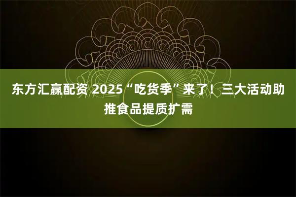 东方汇赢配资 2025“吃货季”来了！三大活动助推食品提质扩需