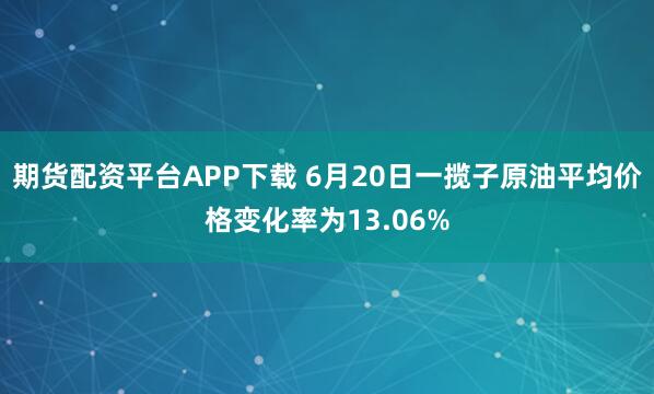 期货配资平台APP下载 6月20日一揽子原油平均价格变化率为13.06%