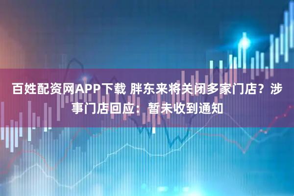 百姓配资网APP下载 胖东来将关闭多家门店？涉事门店回应：暂未收到通知