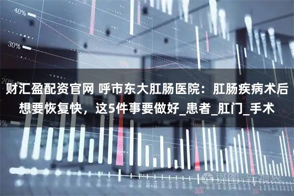 财汇盈配资官网 呼市东大肛肠医院：肛肠疾病术后想要恢复快，这5件事要做好_患者_肛门_手术