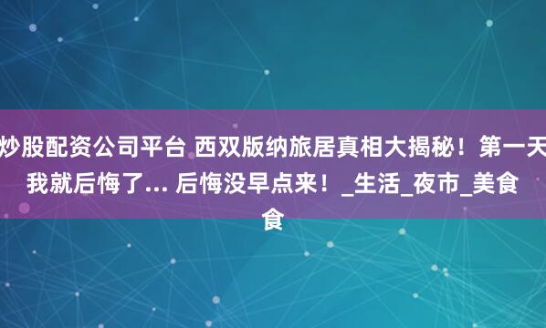 炒股配资公司平台 西双版纳旅居真相大揭秘！第一天我就后悔了... 后悔没早点来！_生活_夜市_美食