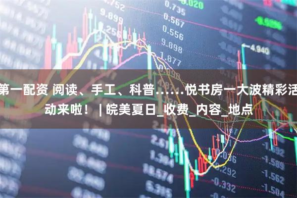 第一配资 阅读、手工、科普……悦书房一大波精彩活动来啦！ | 皖美夏日_收费_内容_地点