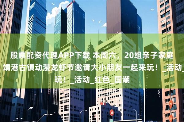 股票配资代理APP下载 本周六，20组亲子家庭免费入园！靖港古镇动漫龙虾节邀请大小朋友一起来玩！_活动_红色_国潮