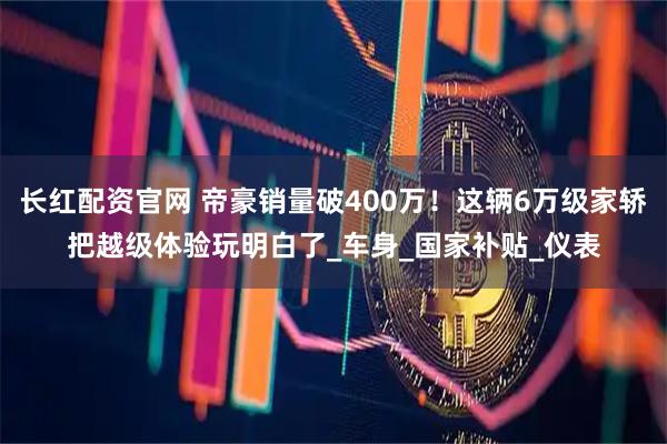 长红配资官网 帝豪销量破400万！这辆6万级家轿把越级体验玩明白了_车身_国家补贴_仪表